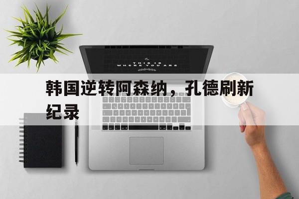 韩国逆转阿森纳，孔德刷新纪录